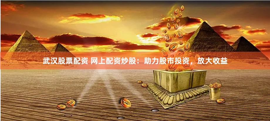 武汉股票配资 网上配资炒股：助力股市投资，放大收益