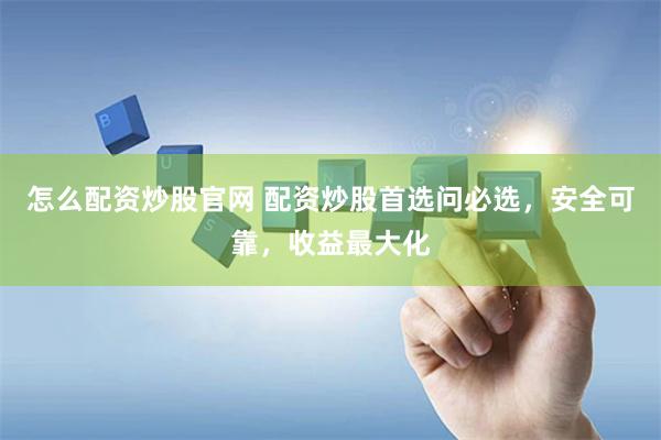 怎么配资炒股官网 配资炒股首选问必选，安全可靠，收益最大化