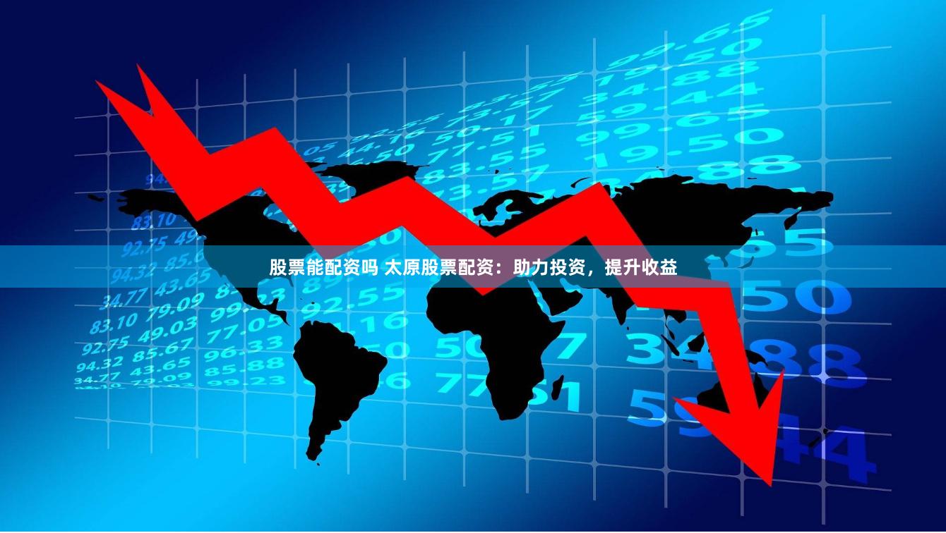股票能配资吗 太原股票配资：助力投资，提升收益