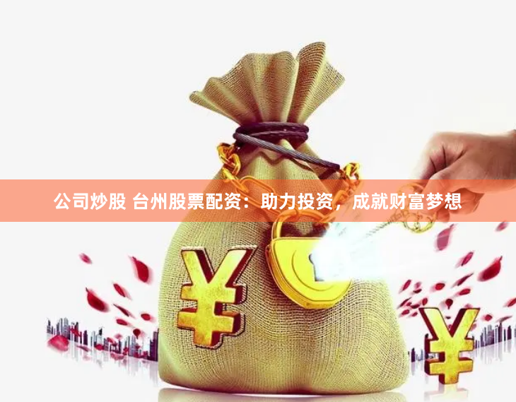 公司炒股 台州股票配资：助力投资，成就财富梦想