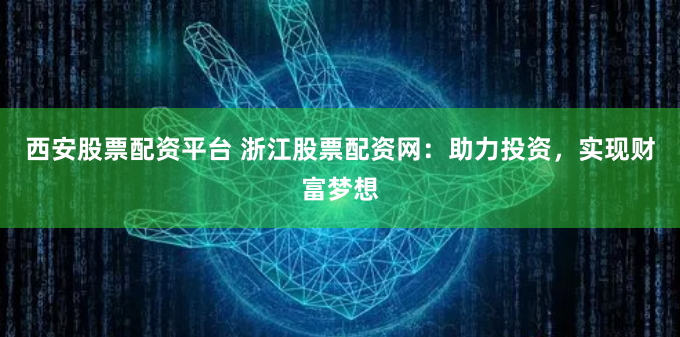 西安股票配资平台 浙江股票配资网：助力投资，实现财富梦想