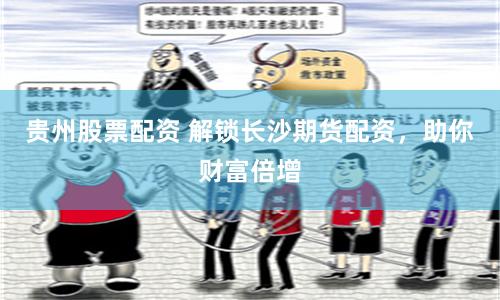 贵州股票配资 解锁长沙期货配资，助你财富倍增