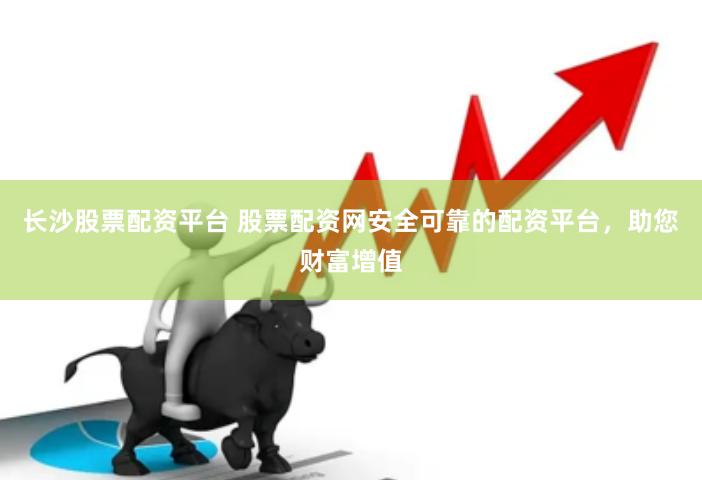 长沙股票配资平台 股票配资网安全可靠的配资平台，助您财富增值