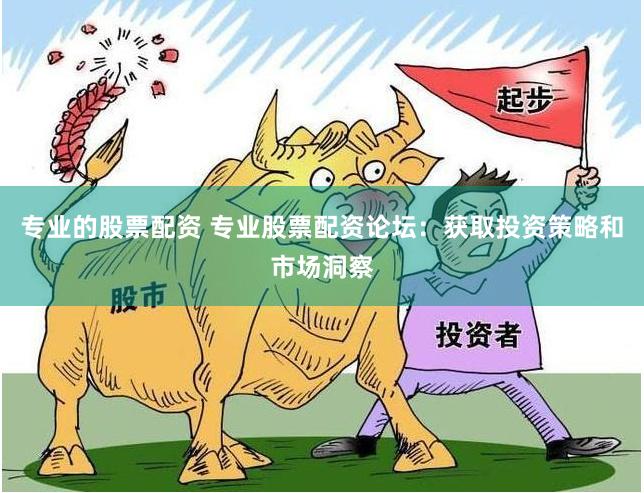 专业的股票配资 专业股票配资论坛：获取投资策略和市场洞察