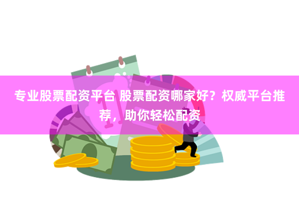 专业股票配资平台 股票配资哪家好？权威平台推荐，助你轻松配资
