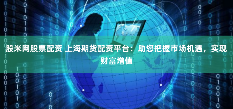 股米网股票配资 上海期货配资平台：助您把握市场机遇，实现财富增值