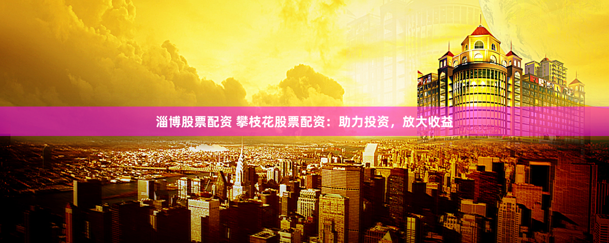 淄博股票配资 攀枝花股票配资：助力投资，放大收益