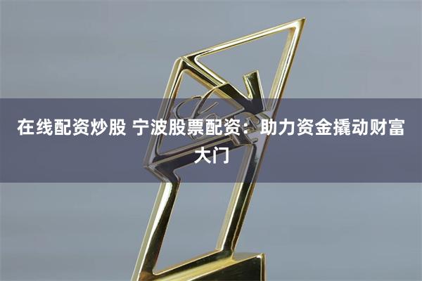 在线配资炒股 宁波股票配资：助力资金撬动财富大门