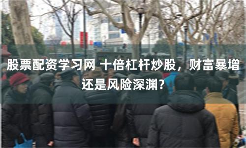 股票配资学习网 十倍杠杆炒股，财富暴增还是风险深渊？