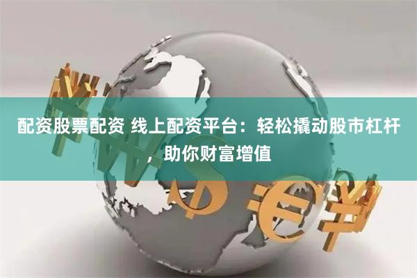 配资股票配资 线上配资平台：轻松撬动股市杠杆，助你财富增值