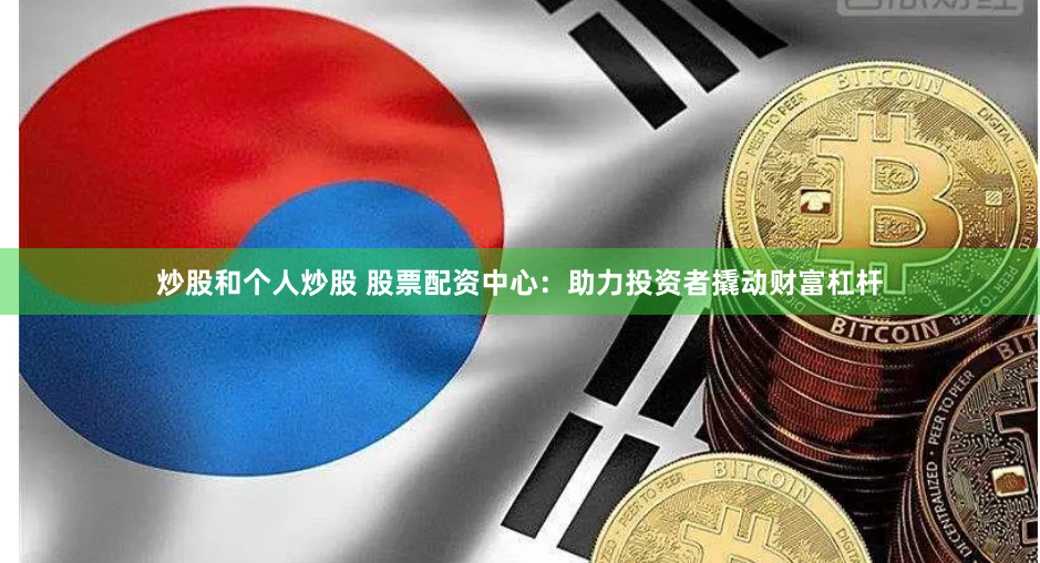 炒股和个人炒股 股票配资中心：助力投资者撬动财富杠杆