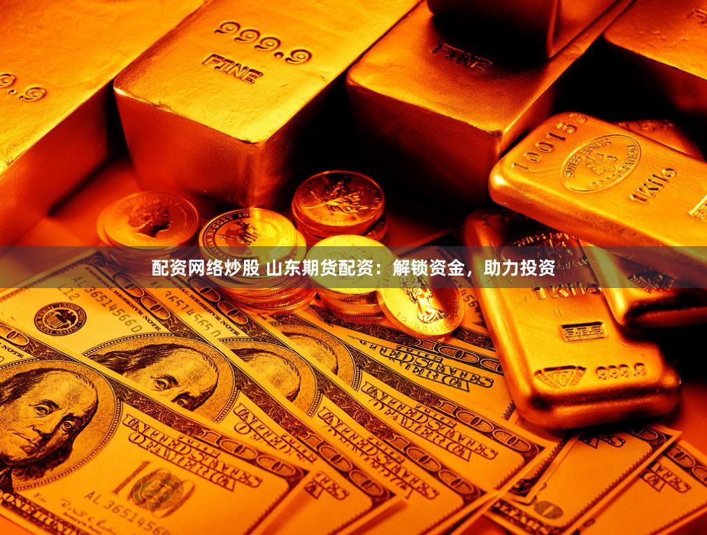 配资网络炒股 山东期货配资：解锁资金，助力投资
