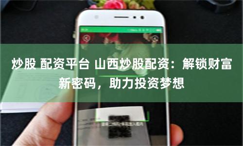 炒股 配资平台 山西炒股配资：解锁财富新密码，助力投资梦想