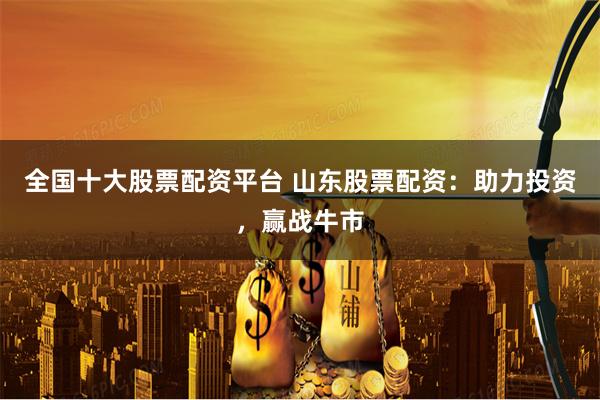 全国十大股票配资平台 山东股票配资：助力投资，赢战牛市