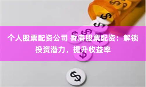 个人股票配资公司 香港股票配资：解锁投资潜力，提升收益率