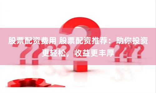股票配资费用 股票配资推荐：助你投资更轻松，收益更丰厚