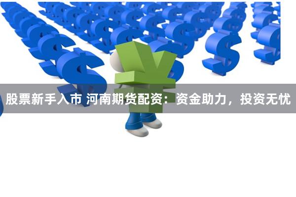 股票新手入市 河南期货配资：资金助力，投资无忧