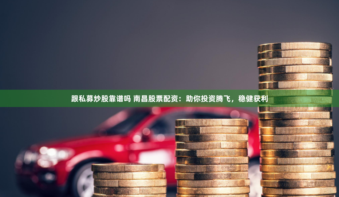 跟私募炒股靠谱吗 南昌股票配资：助你投资腾飞，稳健获利