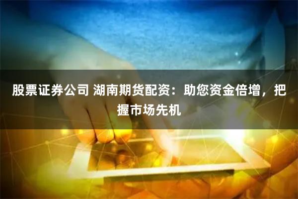 股票证券公司 湖南期货配资：助您资金倍增，把握市场先机