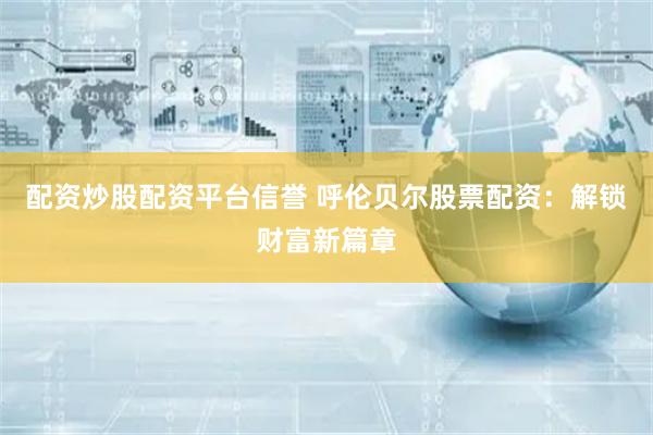 配资炒股配资平台信誉 呼伦贝尔股票配资：解锁财富新篇章