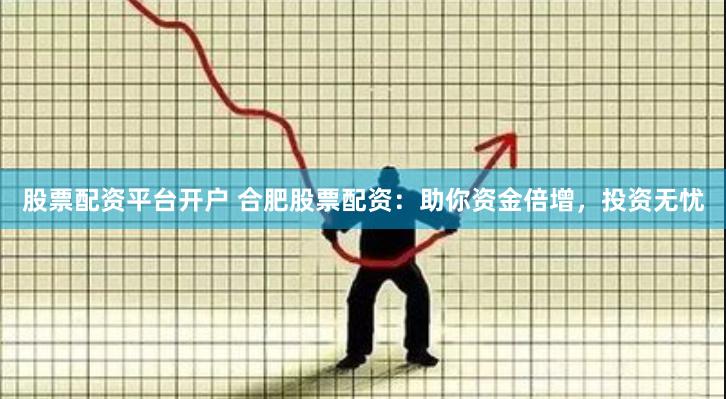 股票配资平台开户 合肥股票配资：助你资金倍增，投资无忧