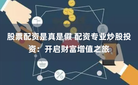 股票配资是真是假 配资专业炒股投资：开启财富增值之旅