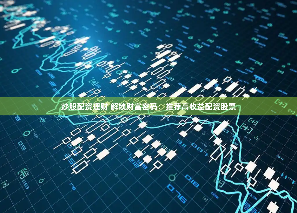 炒股配资理财 解锁财富密码：推荐高收益配资股票