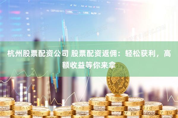 杭州股票配资公司 股票配资返佣：轻松获利，高额收益等你来拿
