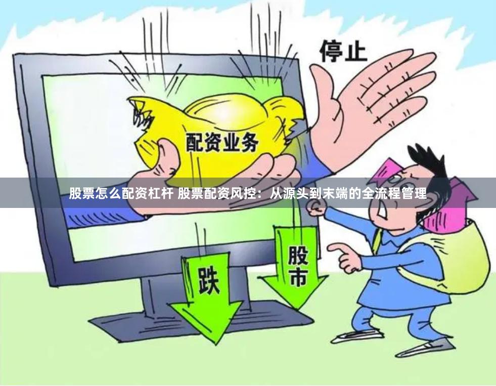 股票怎么配资杠杆 股票配资风控：从源头到末端的全流程管理