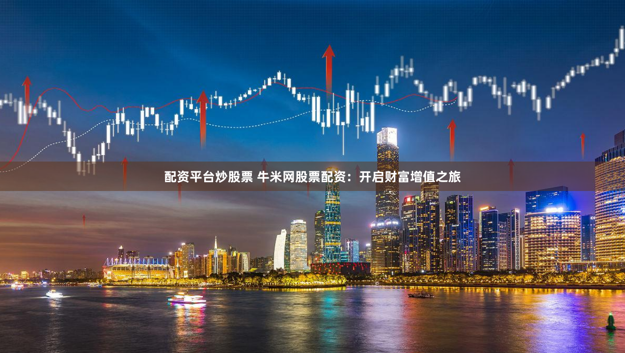配资平台炒股票 牛米网股票配资：开启财富增值之旅