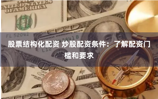 股票结构化配资 炒股配资条件：了解配资门槛和要求