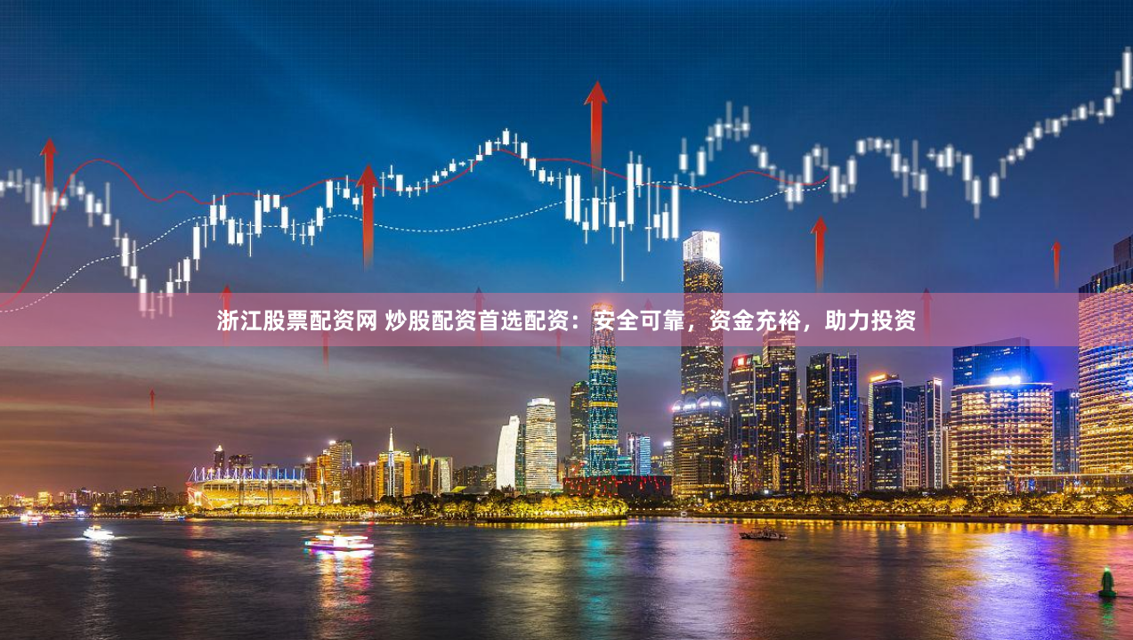 浙江股票配资网 炒股配资首选配资：安全可靠，资金充裕，助力投资