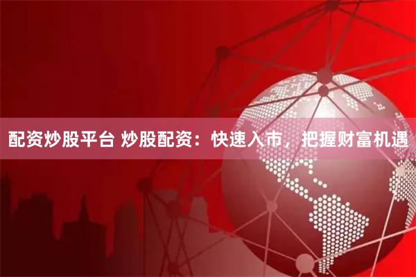 配资炒股平台 炒股配资：快速入市，把握财富机遇