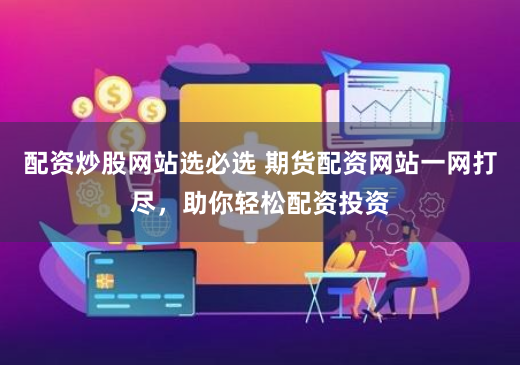 配资炒股网站选必选 期货配资网站一网打尽，助你轻松配资投资