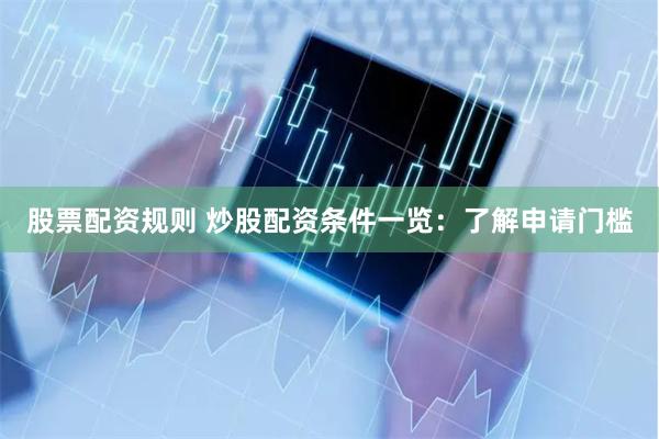 股票配资规则 炒股配资条件一览：了解申请门槛