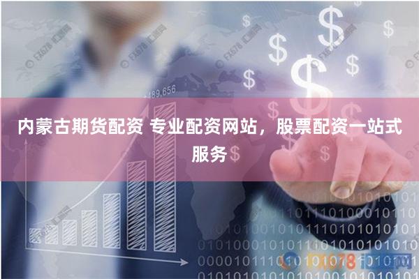 内蒙古期货配资 专业配资网站，股票配资一站式服务