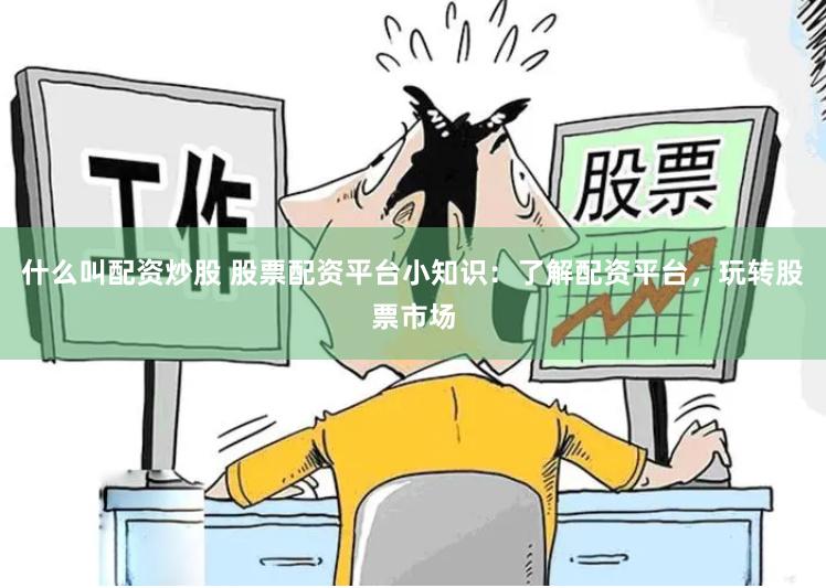 什么叫配资炒股 股票配资平台小知识：了解配资平台，玩转股票市场