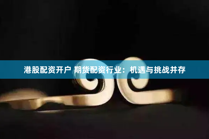 港股配资开户 期货配资行业：机遇与挑战并存