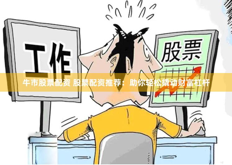 牛市股票配资 股票配资推荐：助你轻松撬动财富杠杆
