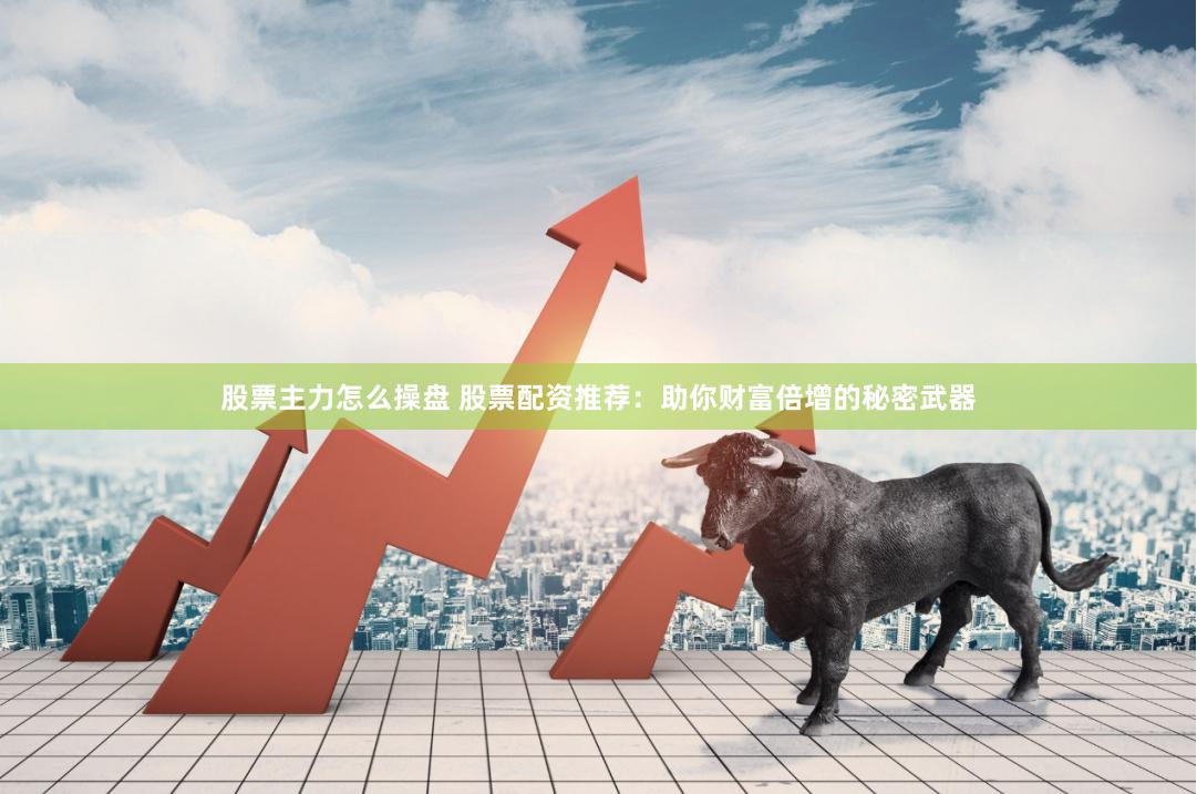 股票主力怎么操盘 股票配资推荐：助你财富倍增的秘密武器