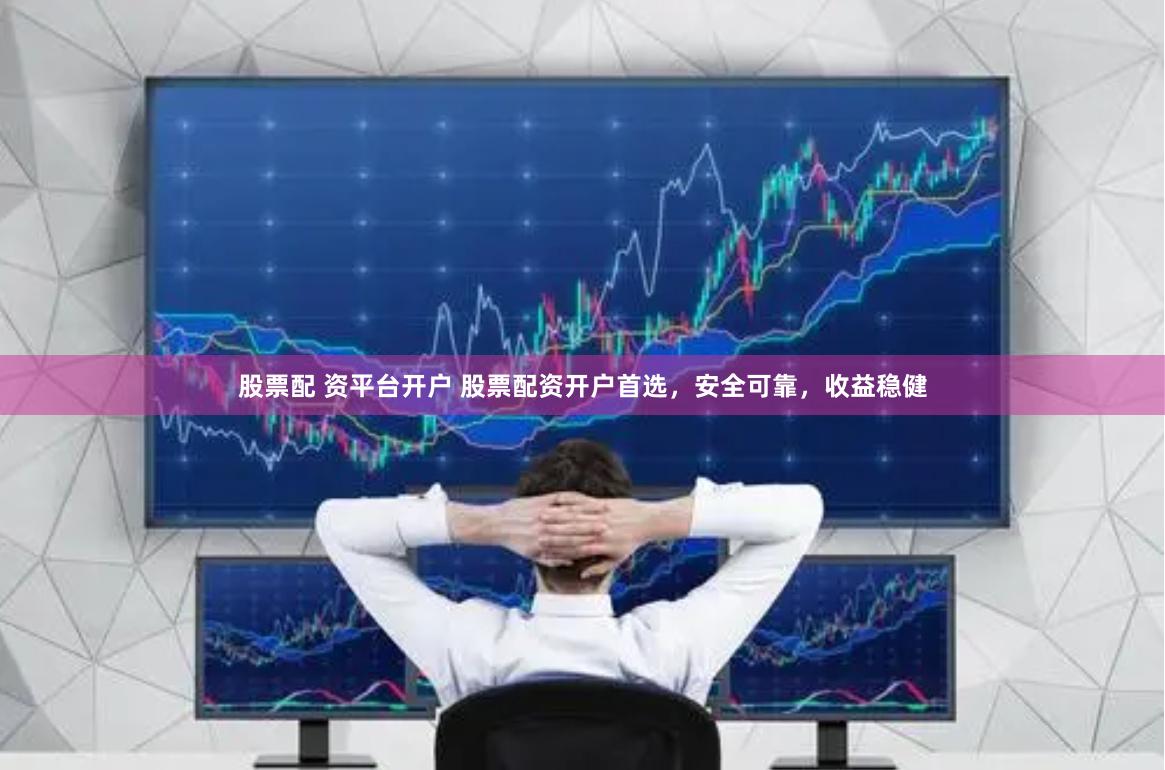 股票配 资平台开户 股票配资开户首选，安全可靠，收益稳健