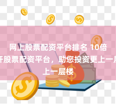 网上股票配资平台排名 10倍杠杆股票配资平台，助您投资更上一层楼