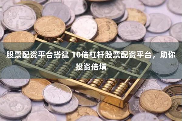 股票配资平台搭建 10倍杠杆股票配资平台，助你投资倍增