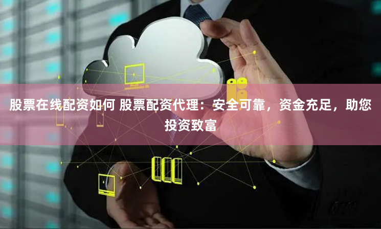股票在线配资如何 股票配资代理：安全可靠，资金充足，助您投资致富