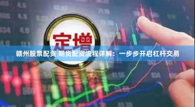 赣州股票配资 期货配资流程详解：一步步开启杠杆交易