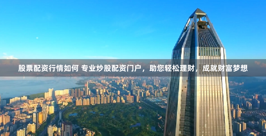 股票配资行情如何 专业炒股配资门户，助您轻松理财，成就财富梦想