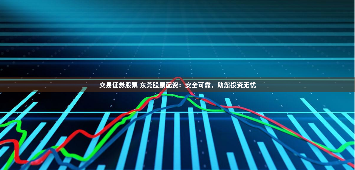 交易证券股票 东莞股票配资：安全可靠，助您投资无忧
