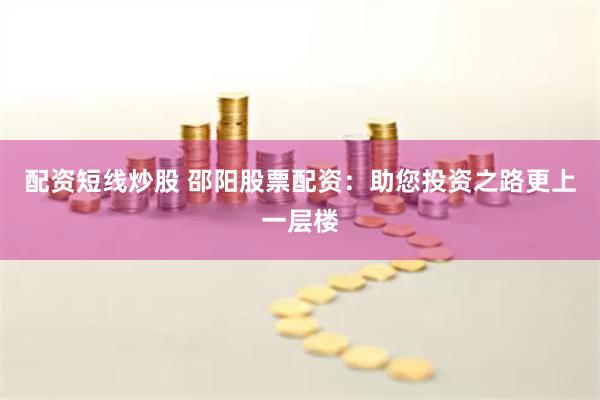 配资短线炒股 邵阳股票配资：助您投资之路更上一层楼