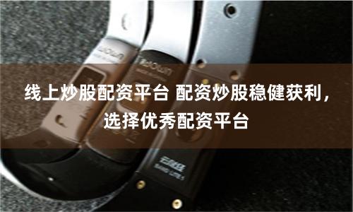 线上炒股配资平台 配资炒股稳健获利，选择优秀配资平台