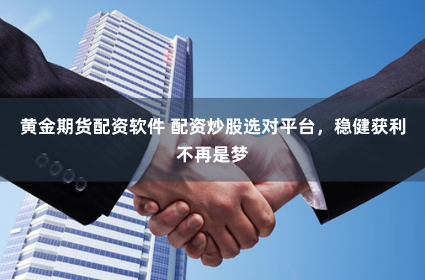 黄金期货配资软件 配资炒股选对平台，稳健获利不再是梦